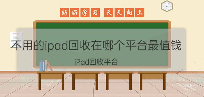 不用的ipad回收在哪个平台最值钱 iPad回收平台